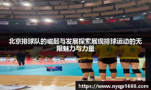 北京排球队的崛起与发展探索展现排球运动的无限魅力与力量