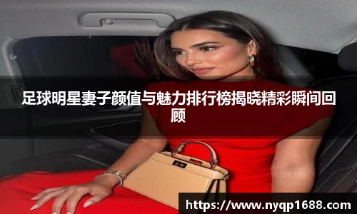 足球明星妻子颜值与魅力排行榜揭晓精彩瞬间回顾