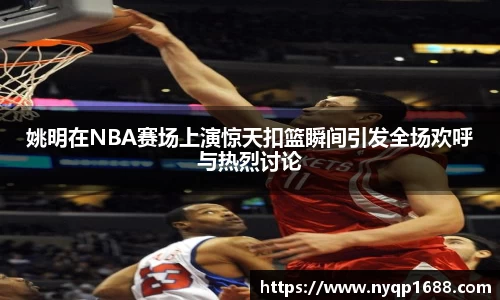 姚明在NBA赛场上演惊天扣篮瞬间引发全场欢呼与热烈讨论
