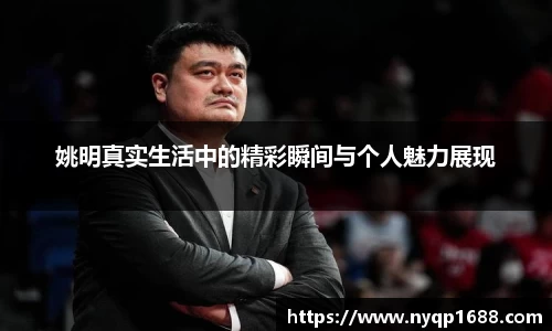 姚明真实生活中的精彩瞬间与个人魅力展现