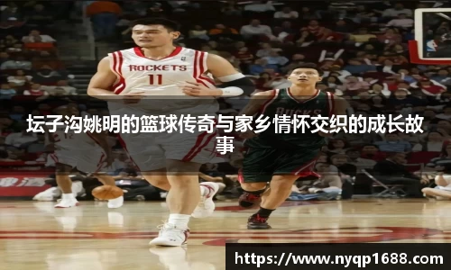 坛子沟姚明的篮球传奇与家乡情怀交织的成长故事