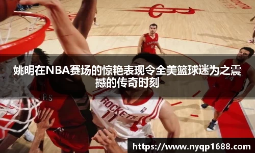 姚明在NBA赛场的惊艳表现令全美篮球迷为之震撼的传奇时刻