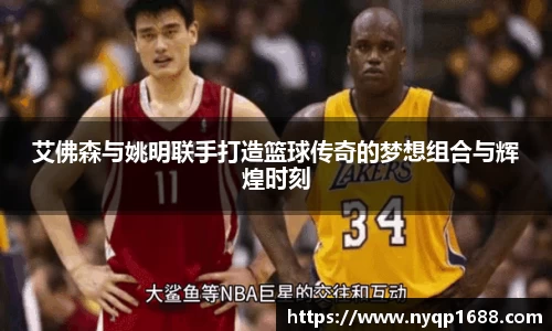 艾佛森与姚明联手打造篮球传奇的梦想组合与辉煌时刻