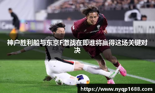 神户胜利船与东京F激战在即谁将赢得这场关键对决